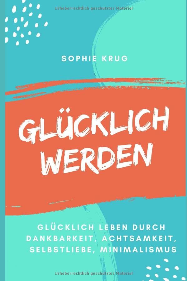 Glücklich werden - Glücklich leben durch Dankbarkeit, Achtsamkeit, Selbstliebe, Minimalismus