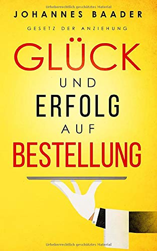 Gesetz der Anziehung - Glück und Erfolg auf Bestellung: Wie du dank Visualisierung, Affirmation und Achtsamkeit dein Leben selber in die Hand nimmst und alle deine Träume und Wünsche wahr werden lässt
