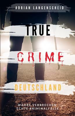 TRUE CRIME DEUTSCHLAND: Wahre Verbrechen echte Kriminalfälle Adrian Langenscheid 15 schockierende Kurzgeschichten aus dem wahren Leben (True Crime International, Band 1)