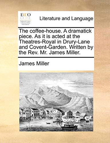 The Coffee-House. a Dramatick Piece. as It Is Acted at the Theatres-Royal in Drury-Lane and Covent-Garden. Written by the REV. Mr. James Miller.