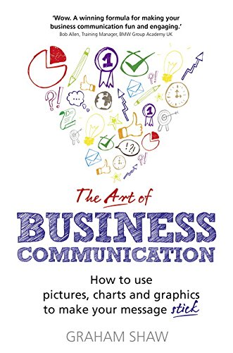 The Art of Business Communication: How to use pictures, charts and graphics to make your message stick
