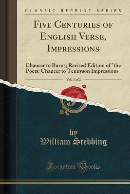 Five Centuries of English Verse, Vol. 1 of 2: Impressions; Chaucer to Burns (Classic Reprint): Chaucer to Burns; Revised Edition of "the Poets: Chaucer to Tennyson Impressions" (Classic Reprint)