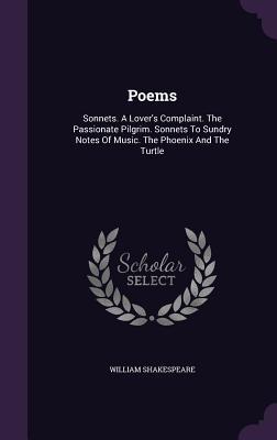 Poems: Sonnets. A Lover's Complaint. The Passionate Pilgrim. Sonnets To Sundry Notes Of Music. The Phoenix And The Turtle
