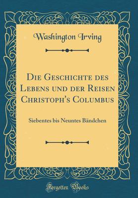 Die Geschichte des Lebens und der Reisen Christoph's Columbus: Siebentes bis Neuntes Bändchen (Classic Reprint)