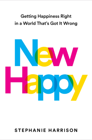 New Happy: Getting Happiness Right in a World That's Got It Wrong