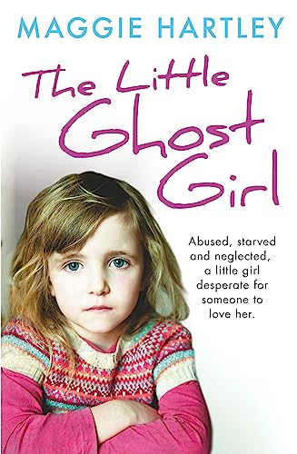 The Little Ghost Girl: Abused Starved and Neglected, a Little Girl Desperate for Someone to Love Her (A Maggie Hartley Foster Carer Story)