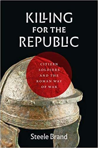 Brand, S: Killing for the Republic: Citizen-Soldiers and the Roman Way of War