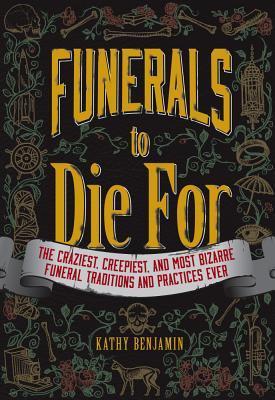 Funerals to Die For: The Craziest, Creepiest, And Most Bizarre Funeral Traditions And Practices Ever
