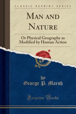 Man and Nature: Or Physical Geography as Modified by Human Action (Classic Reprint): A Last Revision of Man and Nature (Classic Reprint)