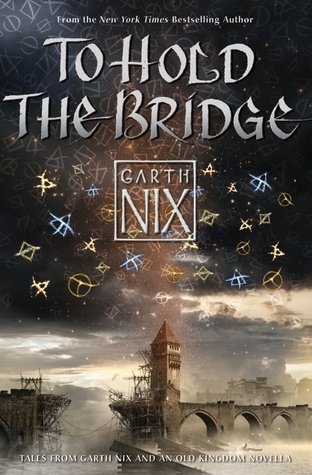 Nix, G: To Hold The Bridge: Tales from the Old Kingdom and Beyond