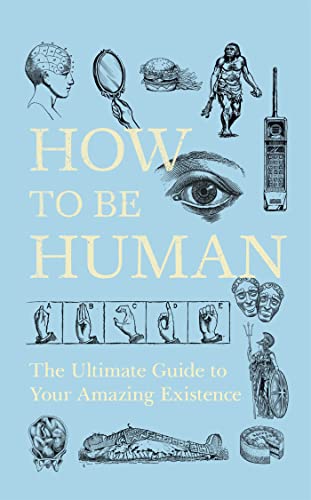 How to Be Human: The Ultimate Guide to Your Amazing Existence
