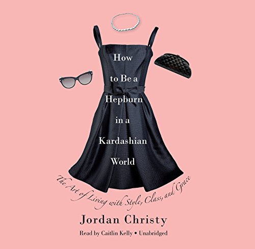 How to Be a Hepburn in a Kardashian World: The Art of Living with Style, Class, and Grace