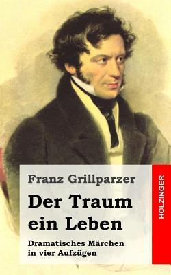 Der Traum ein Leben: Dramatisches Märchen in vier Aufzügen
