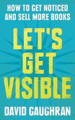 Let's Get Visible: How To Get Noticed And Sell More Books (Let's Get Publishing)