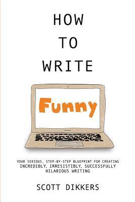 How To Write Funny: Your Serious, Step-By-Step Blueprint For Creating Incredibly, Irresistibly, Successfully Hilarious Writing