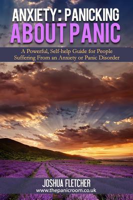 Anxiety: Panicking about Panic: A powerful, self-help guide for those suffering from an Anxiety or Panic Disorder (Panic Attacks, Panic Attack Book)