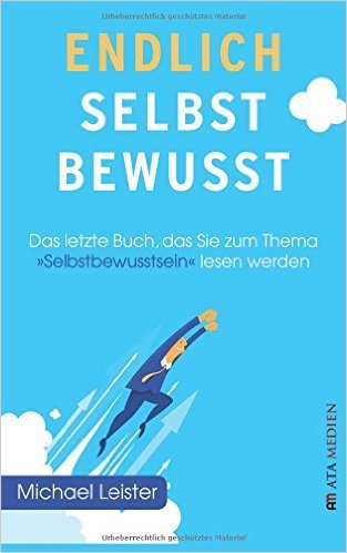 Endlich selbstbewusst!: Das letzte Buch, das Sie zum Thema "Selbstbewusstsein" lesen werden!