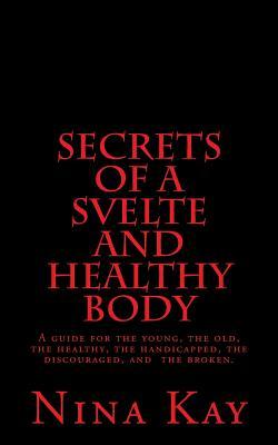 Secrets of a Svelte and Healthy Body: A guide for the young, the old, the handicapped, the discouraged, and the broken