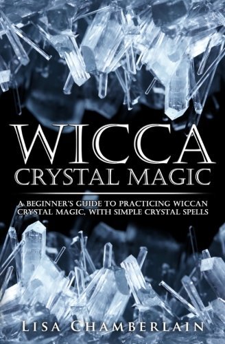Wicca Crystal Magic: A Beginner’s Guide to Practicing Wiccan Crystal Magic, with Simple Crystal Spells (Wicca for Beginners Series)