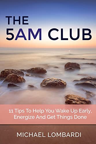 The 5 AM Club: 11 Tips To Help You Wake Up Early, Energize And Get Things Done (Getting Things Done, Productivity, Time Management)