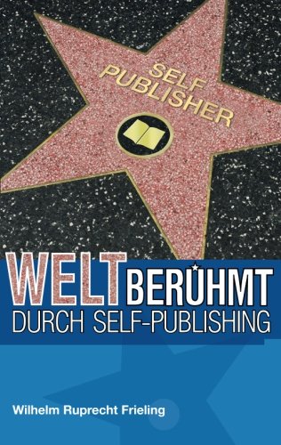Weltberühmt durch Self-Publishing: Was Autoren aus der Geschichte des Veröffentlichens lernen können (Frielings Bücher für Autoren, Band 8)