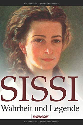SISSI - Wahrheit und Legende: Elisabeth, Kaiserin von Österreich und Königin von Ungarn - Schicksalsgeschichte einer Kaiserin.