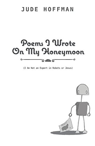 Poems I Wrote On My Honeymoon: I Am Not an Expert in Robots or Jesus