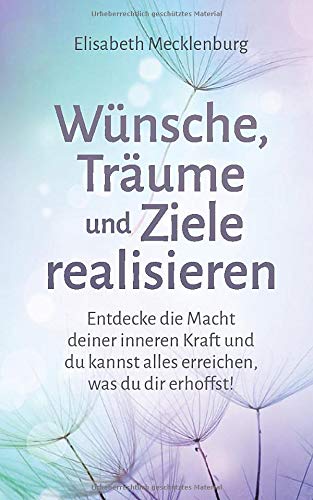 Wünsche, Träume und Ziele realisieren: Entdecke die Macht deiner inneren Kraft und du kannst alles erreichen, was du dir erhoffst!