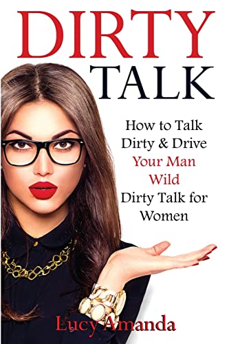 Dirty Talk: How to Talk Dirty & Drive Your Man Wild, Dirty Talk for Women (How to Talk Dirty, Dirty Talking to Women, Dirty Talking to Men, How to Get the Guy, Dirty Talk Examples)