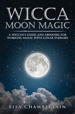 Wicca Moon Magic: A Wiccan's Guide and Grimoire for Working Magic with Lunar Energies (Wicca for Beginners Series)
