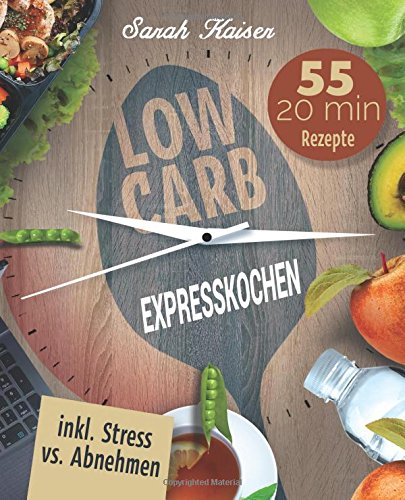 Low Carb Expresskochen: Das Kochbuch für Beschäftigte und Faule - 55 leckere 20 Minuten-Rezepte und wertvolle Tipps zum Zeit sparen (inkl. Bonus: Stress vs. Abnehmen)