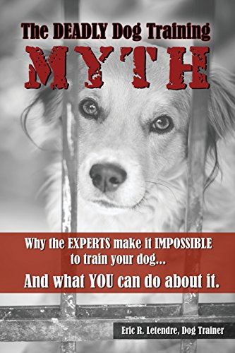 The Deadly Dog Training Myth: Why the EXPERTS make it IMPOSSIBLE to train your dog... And what you can do about it.
