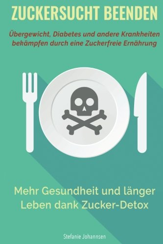 Zuckersucht Beenden: Übergewicht, Diabetes und andere Krankheiten bekämpfen durch eine zuckerfreie Ernährung