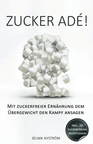 Zucker adé! – Mit zuckerfreier Ernährung dem Übergewicht den Kampf ansagen – Inkl. 30-Tage-Challenge + 20 Rezepte ohne Zucker (Zucker Detox, Zuckersucht beenden, zuckerfrei, Entgiften, Detox Diät)