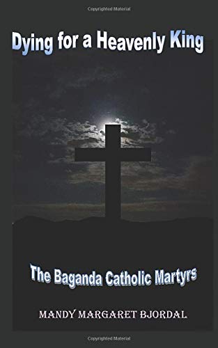 Dying for a Heavenly King: The Baganda Catholic Martyrs