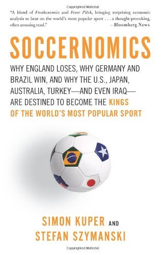 Soccernomics: Why England Loses, Why Germany and Brazil Win, and Why the U.S., Japan, Australia, Turkey--and Even Iraq--Are Destined to Become the ... New Kings of the World's Most Popular Sport