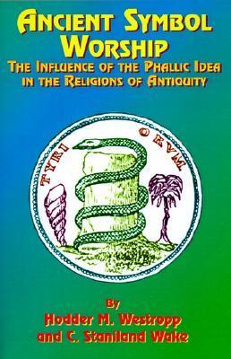 Ancient Symbol Worship: The Influence of the Phallic Idea in the Religions of Antiquity