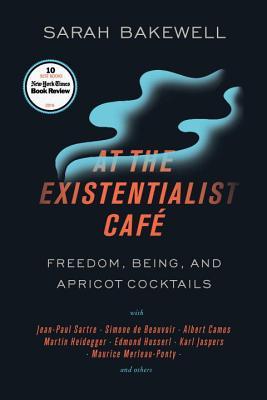 At the Existentialist Café: Freedom, Being, and Apricot Cocktails With Jean-paul Sartre, Simone De Beauvoir, Albert Camus, Martin Heidegger, Maurice Merleau-ponty and Others