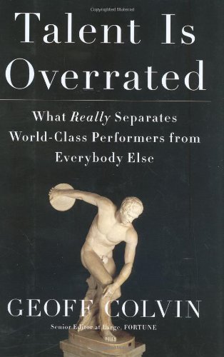 Talent Is Overrated: What Really Separates World-Class Performers from Everybody Else: Practice, Passion and the Good News About Great Performance