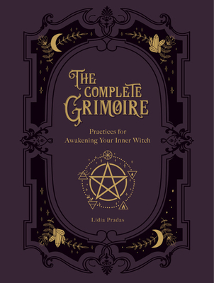The Complete Grimoire: Magickal Practices and Spells for Awakening Your Inner Witch