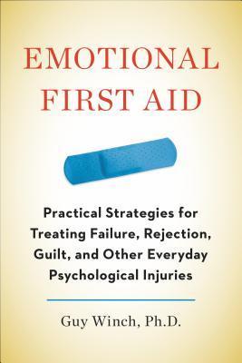 Emotional First Aid: Practical Strategies for Treating Failure, Rejection, Guilt, and Other Everyday Psychological Injuries