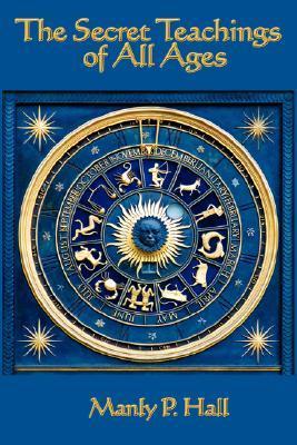 The Secret Teachings of all Ages: An Encyclopedic Outline of Masonic, Hermetic, Qabbalistic and Rosicrucian Symbolical Philosophy