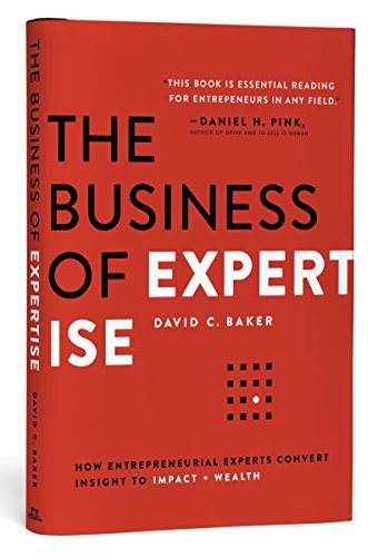 The Business of Expertise: How Entrepreneurial Experts Convert Insight to Impact + Wealth