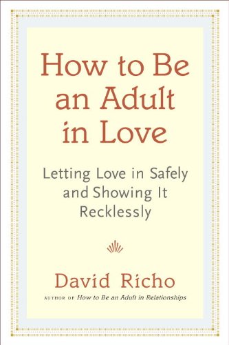 How to Be an Adult in Love: Letting Love in Safely and Showing It Recklessly