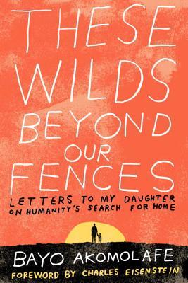 These Wilds Beyond Our Fences: Letters to My Daughter on Humanity's Search for Home