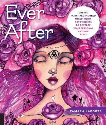 Ever After: Create Fairy Tale-Inspired Mixed-Media Art Projects to Develop Your Personal Artistic Style