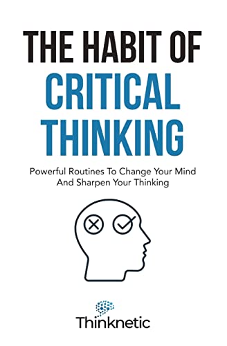 The Habit Of Critical Thinking: Powerful Routines To Change Your Mind And Sharpen Your Thinking (Critical Thinking & Logic Mastery)
