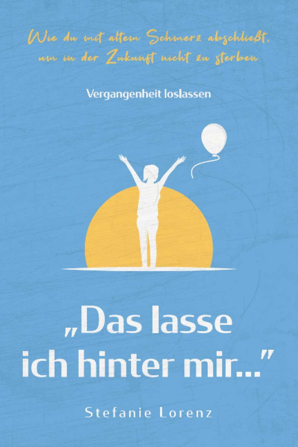 Vergangenheit loslassen: „Das lasse ich hinter mir…” - Wie du mit altem Schmerz abschließt, um in der Zukunft nicht zu sterben („Mein neues Ich“, Band 3)