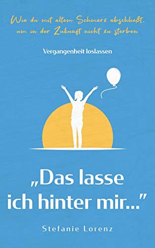 VERGANGENHEIT LOSLASSEN: "Das lasse ich hinter mir..." - Wie du mit altem Schmerz abschließt, um in der Zukunft nicht zu sterben