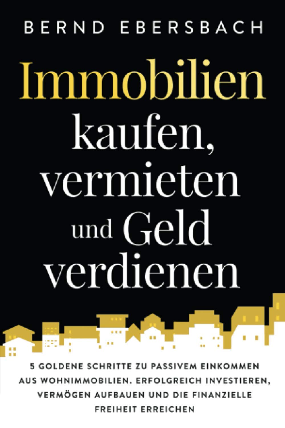 Immobilien kaufen, vermieten und Geld verdienen: 5 goldene Schritte zu passivem Einkommen aus Wohnimmobilien. Erfolgreich investieren, Vermögen aufbauen und die finanzielle Freiheit erreichen